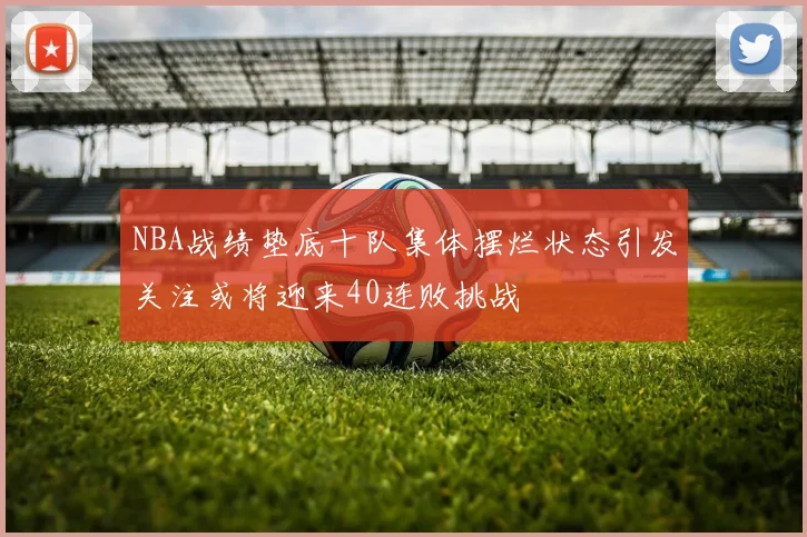 NBA战绩垫底十队集体摆烂状态引发关注或将迎来40连败挑战