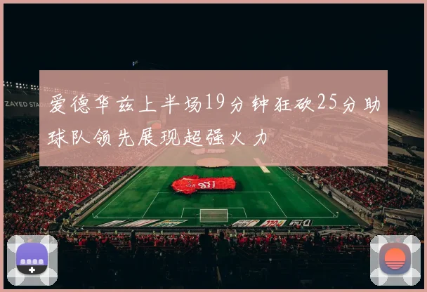 爱德华兹上半场19分钟狂砍25分助球队领先展现超强火力