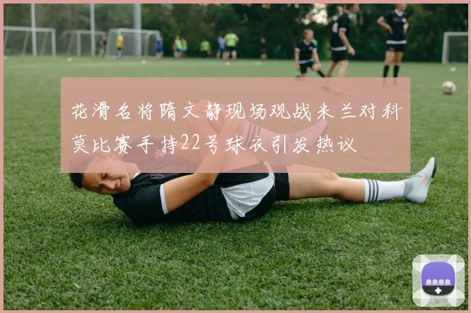 花滑名将隋文静现场观战米兰对科莫比赛手持22号球衣引发热议