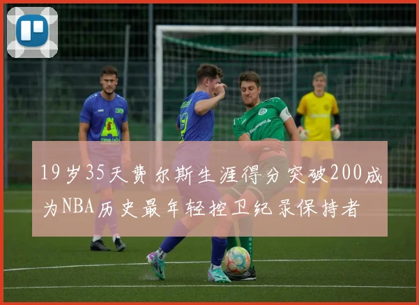 19岁35天费尔斯生涯得分突破200成为NBA历史最年轻控卫纪录保持者