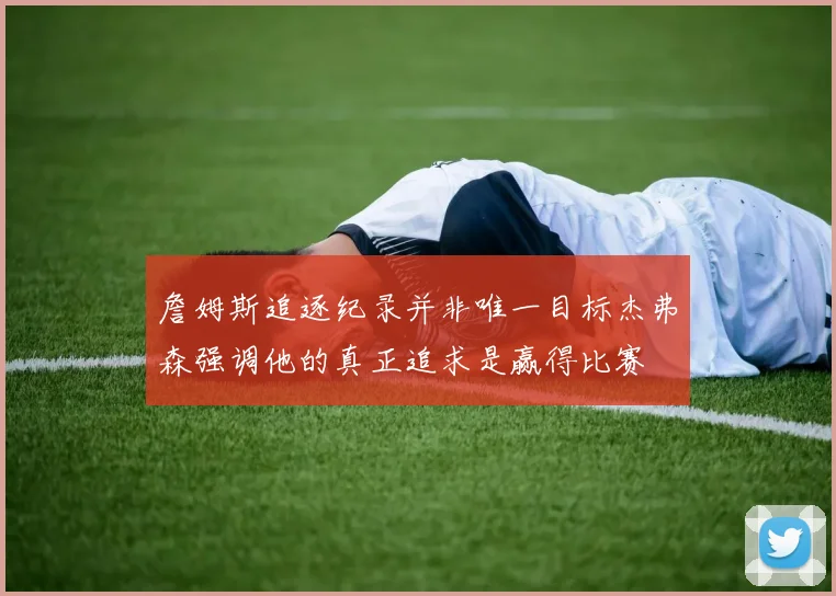 詹姆斯追逐纪录并非唯一目标杰弗森强调他的真正追求是赢得比赛