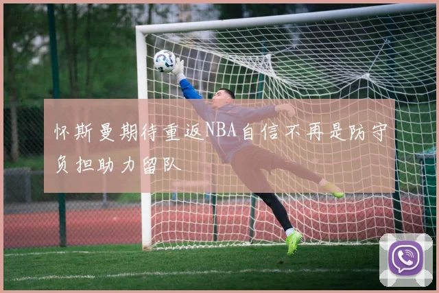 怀斯曼期待重返NBA自信不再是防守负担助力留队