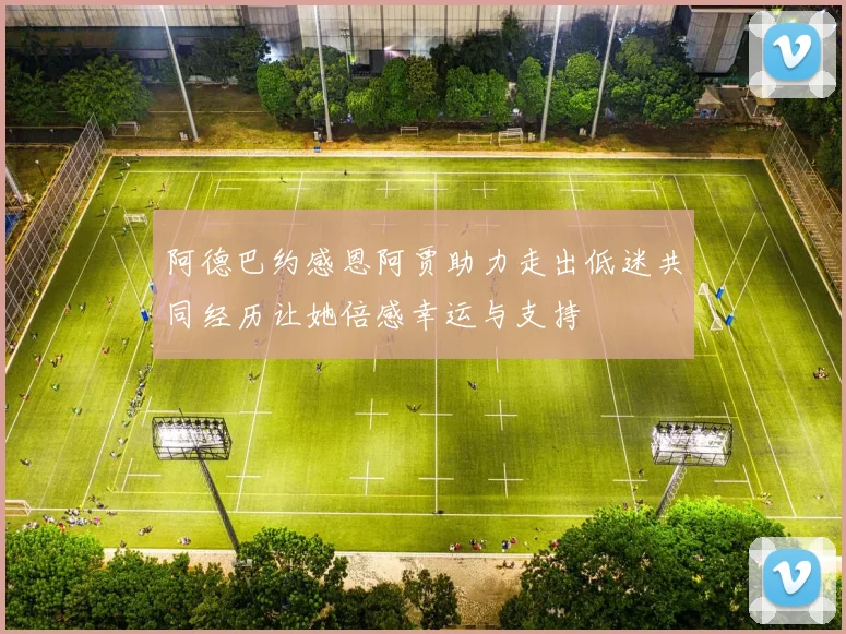 阿德巴约感恩阿贾助力走出低迷共同经历让她倍感幸运与支持