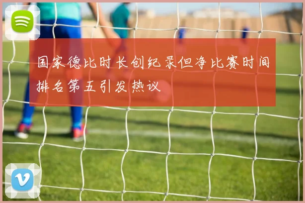 国家德比时长创纪录但净比赛时间排名第五引发热议
