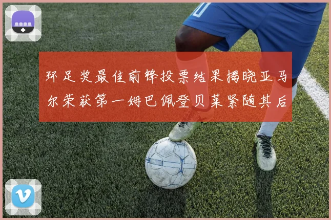 环足奖最佳前锋投票结果揭晓亚马尔荣获第一姆巴佩登贝莱紧随其后