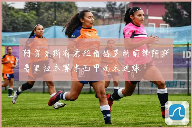 阿贾克斯有意租借赫罗纳前锋阿斯普里拉本赛季西甲尚未进球