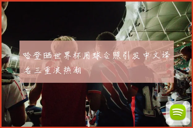 哈登晒世界杯用球合照引发中文译名三重浪热潮