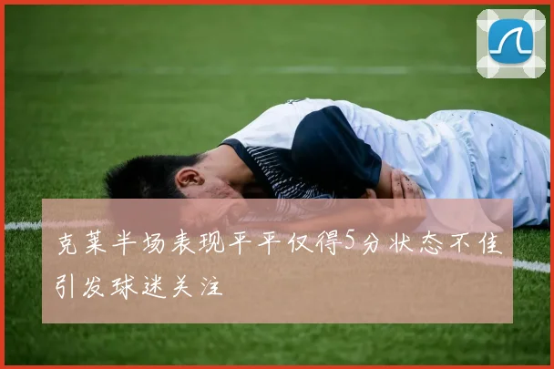 克莱半场表现平平仅得5分状态不佳引发球迷关注
