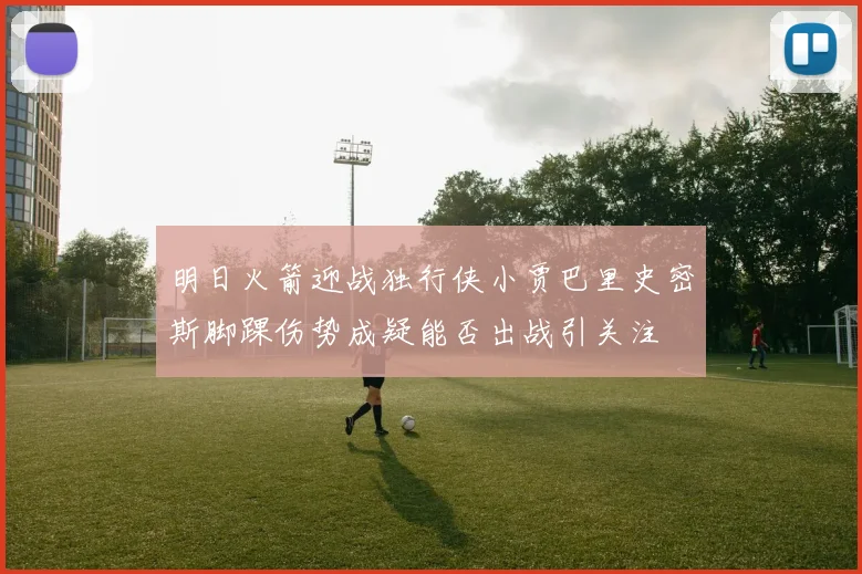 明日火箭迎战独行侠小贾巴里史密斯脚踝伤势成疑能否出战引关注