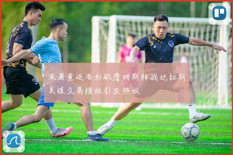 浓眉重返洛杉矶詹姆斯转战达拉斯美媒交易模拟引发热议