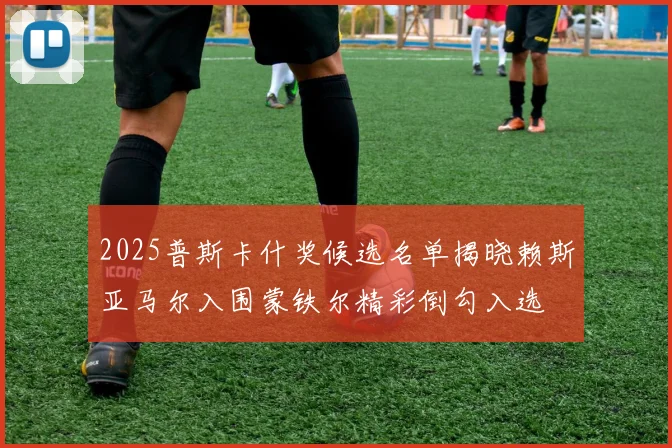 2025普斯卡什奖候选名单揭晓赖斯亚马尔入围蒙铁尔精彩倒勾入选