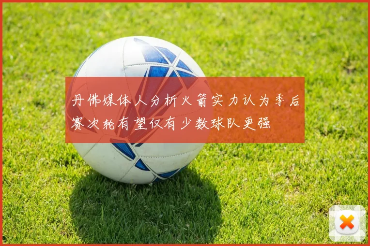 丹佛媒体人分析火箭实力认为季后赛次轮有望仅有少数球队更强