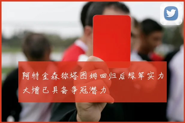 阿特金森称塔图姆回归后绿军实力大增已具备争冠潜力