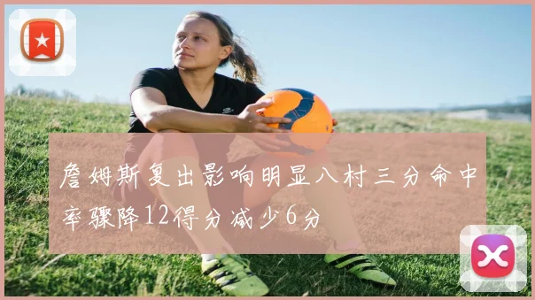 詹姆斯复出影响明显八村三分命中率骤降12得分减少6分