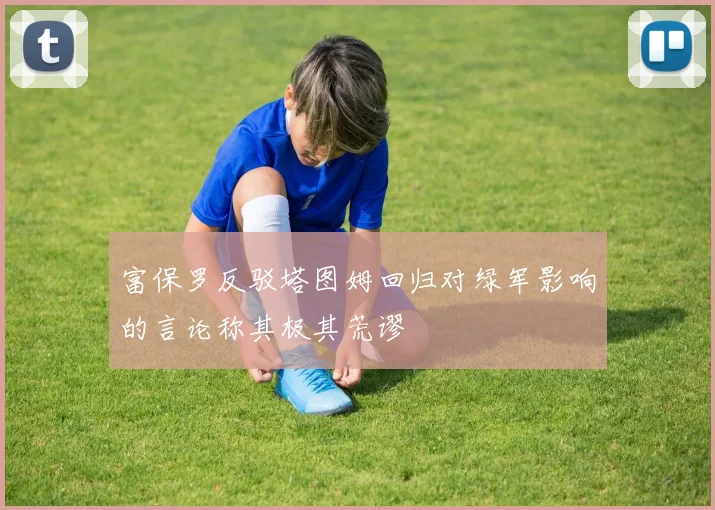 富保罗反驳塔图姆回归对绿军影响的言论称其极其荒谬