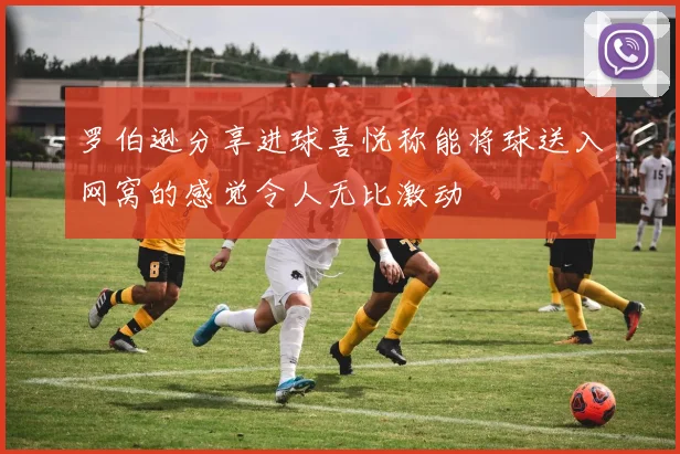 罗伯逊分享进球喜悦称能将球送入网窝的感觉令人无比激动