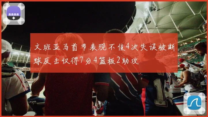 文班亚马首节表现不佳4次失误被断球反击仅得7分4篮板2助攻