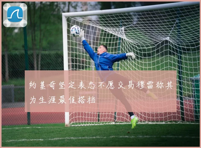 约基奇坚定表态不愿交易穆雷称其为生涯最佳搭档