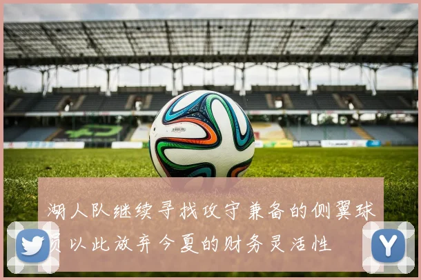 湖人队继续寻找攻守兼备的侧翼球员以此放弃今夏的财务灵活性