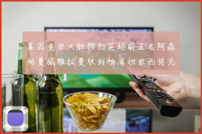 莱因克尔大胆预测英超前五名阿森纳曼城维拉曼联利物浦切尔西将无缘欧战