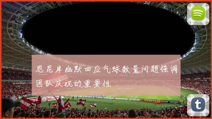 恩昆库幽默回应气球数量问题强调团队庆祝的重要性