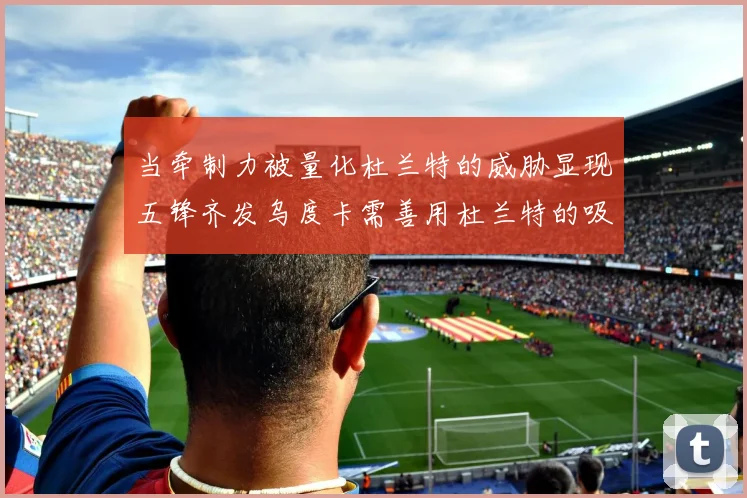 当牵制力被量化杜兰特的威胁显现五锋齐发乌度卡需善用杜兰特的吸引力