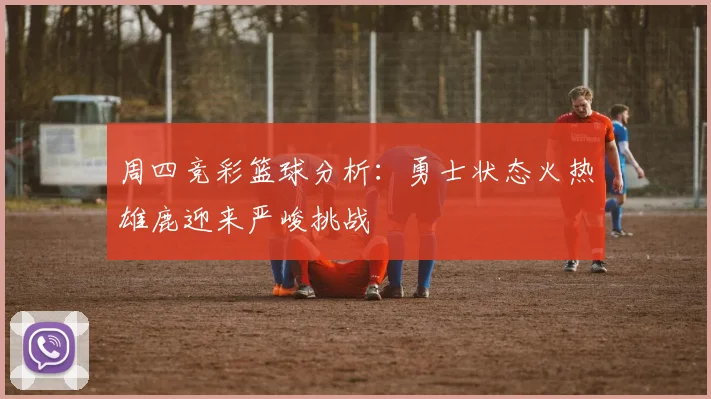 周四竞彩篮球分析：勇士状态火热雄鹿迎来严峻挑战