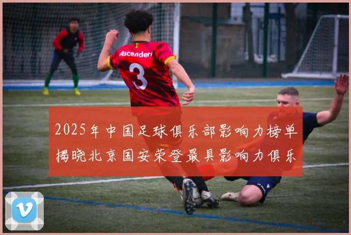 2025年中国足球俱乐部影响力榜单揭晓北京国安荣登最具影响力俱乐部榜首