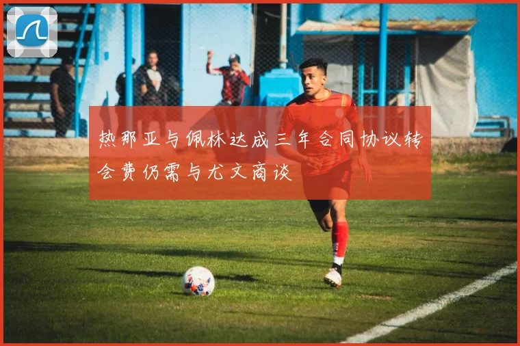 热那亚与佩林达成三年合同协议转会费仍需与尤文商谈