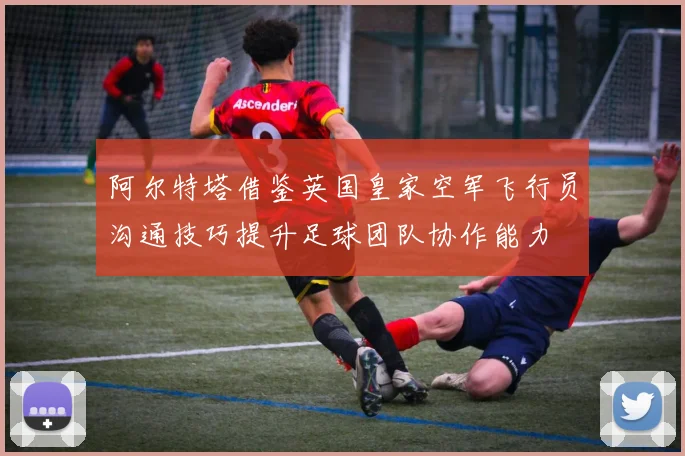 阿尔特塔借鉴英国皇家空军飞行员沟通技巧提升足球团队协作能力