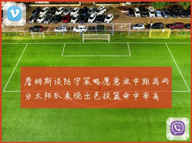 詹姆斯谈防守策略愿意放中距离两分太阳队表现出色投篮命中率高