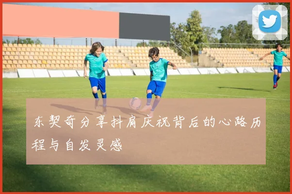 东契奇分享抖肩庆祝背后的心路历程与自发灵感