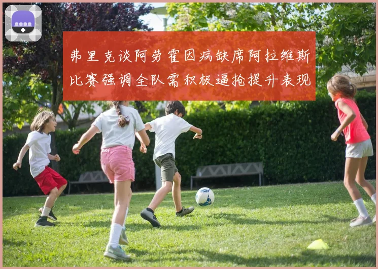 弗里克谈阿劳霍因病缺席阿拉维斯比赛强调全队需积极逼抢提升表现