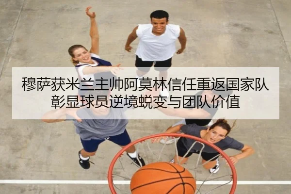 穆萨获米兰主帅阿莫林信任重返国家队彰显球员逆境蜕变与团队价值 - bandao