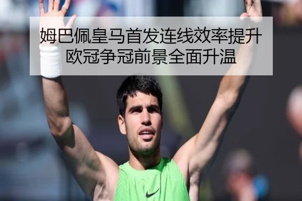 姆巴佩皇马首发连线效率提升 欧冠争冠前景全面升温 - bandao
